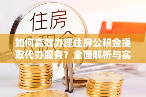 洪洞如何高效办理住房公积金提取代办服务？全面解析与实用指南