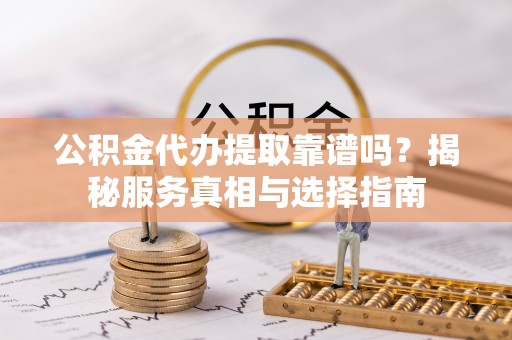 洪洞公积金代办提取靠谱吗？揭秘服务真相与选择指南