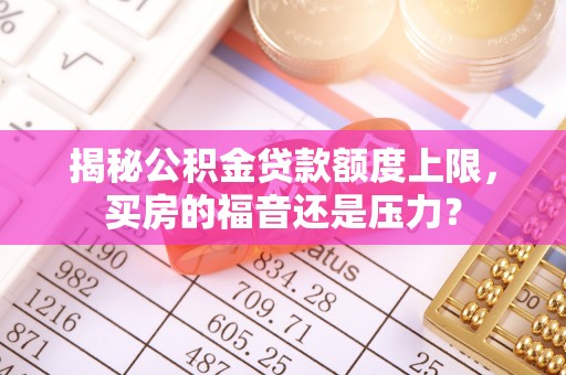 洪洞揭秘公积金贷款额度上限，买房的福音还是压力？