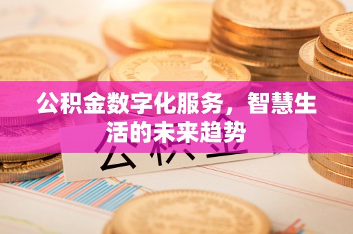 洪洞公积金数字化服务，智慧生活的未来趋势