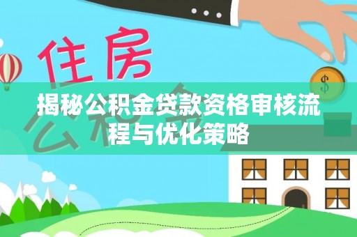 洪洞揭秘公积金贷款资格审核流程与优化策略