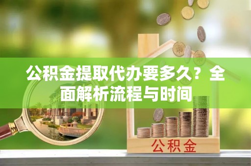 洪洞公积金提取代办要多久？全面解析流程与时间