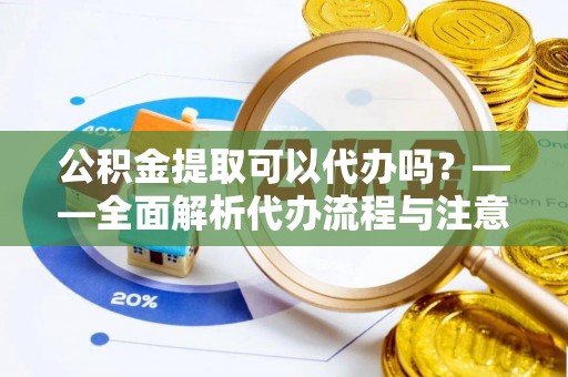 洪洞公积金提取可以代办吗？——全面解析代办流程与注意事项