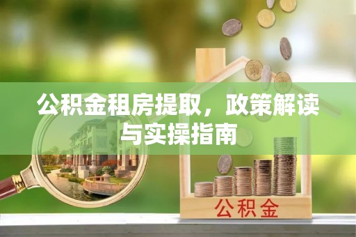 洪洞公积金租房提取，政策解读与实操指南