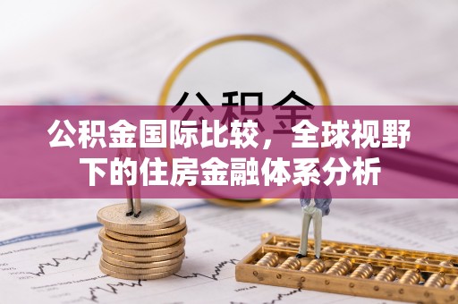 洪洞公积金国际比较，全球视野下的住房金融体系分析